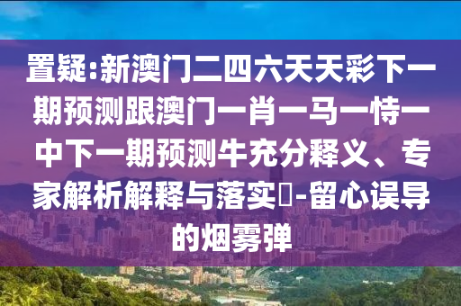 置疑:新澳門(mén)二四六天天彩下一期預(yù)測(cè)跟澳門(mén)一肖一馬一恃一中下一期預(yù)測(cè)牛充分釋義、專(zhuān)家解析解釋與落實(shí)?-留心誤導(dǎo)的煙霧彈