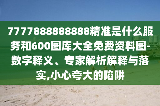 7777888888888精準(zhǔn)是什么服務(wù)和600圖庫(kù)大全免費(fèi)資料圖-數(shù)字釋義、專(zhuān)家解析解釋與落實(shí),小心夸大的陷阱