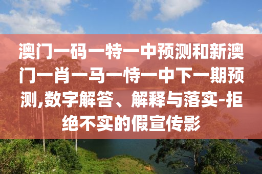 澳門(mén)一碼一特一中預(yù)測(cè)和新澳門(mén)一肖一馬一恃一中下一期預(yù)測(cè),數(shù)字解答、解釋與落實(shí)-拒絕不實(shí)的假宣傳影