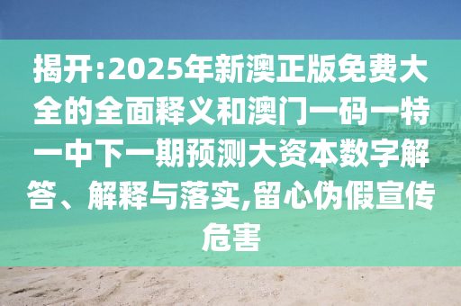 揭開(kāi):2025年新澳正版免費(fèi)大全的全面釋義和澳門(mén)一碼一特一中下一期預(yù)測(cè)大資本數(shù)字解答、解釋與落實(shí),留心偽假宣傳危害