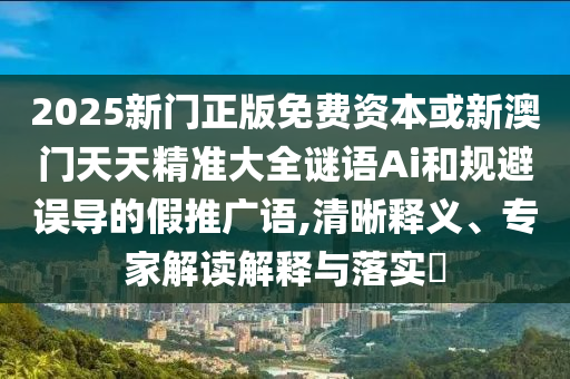 2025新門(mén)正版免費(fèi)資本或新澳門(mén)天天精準(zhǔn)大全謎語(yǔ)Ai和規(guī)避誤導(dǎo)的假推廣語(yǔ),清晰釋義、專(zhuān)家解讀解釋與落實(shí)?