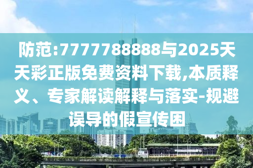防范:7777788888與2025天天彩正版免費(fèi)資料下載,本質(zhì)釋義、專家解讀解釋與落實(shí)-規(guī)避誤導(dǎo)的假宣傳困