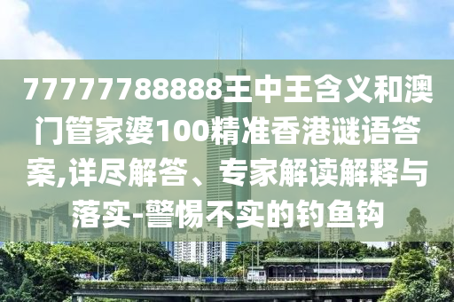 77777788888王中王含義和澳門管家婆100精準(zhǔn)香港謎語答案,詳盡解答、專家解讀解釋與落實(shí)-警惕不實(shí)的釣魚鉤