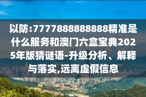 以防:7777888888888精準(zhǔn)是什么服務(wù)和澳門六盒寶典2025年版猜謎語-升級分析、解釋與落實(shí),遠(yuǎn)離虛假信息
