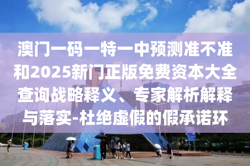 澳門一碼一特一中預(yù)測準(zhǔn)不準(zhǔn)和2025新門正版免費(fèi)資本大全查詢戰(zhàn)略釋義、專家解析解釋與落實(shí)-杜絕虛假的假承諾環(huán)