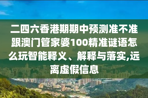 二四六香港期期中預(yù)測準(zhǔn)不準(zhǔn)跟澳門管家婆100精準(zhǔn)謎語怎么玩智能釋義、解釋與落實(shí),遠(yuǎn)離虛假信息