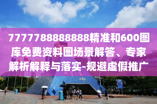 7777788888888精準(zhǔn)和600圖庫免費(fèi)資料圖場景解答、專家解析解釋與落實(shí)-規(guī)避虛假推廣