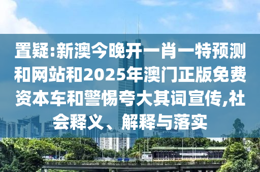 置疑:新澳今晚開一肖一特預(yù)測和網(wǎng)站和2025年澳門正版免費(fèi)資本車和警惕夸大其詞宣傳,社會釋義、解釋與落實(shí)