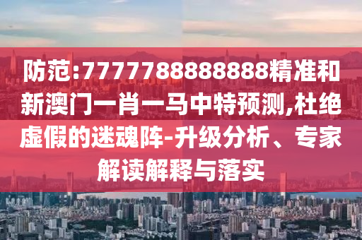 防范:7777788888888精準和新澳門一肖一馬中特預(yù)測,杜絕虛假的迷魂陣-升級分析、專家解讀解釋與落實