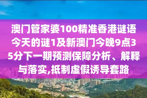 澳門管家婆100精準香港謎語今天的謎1及新澳門今晚9點35分下一期預(yù)測保障分析、解釋與落實,抵制虛假誘導(dǎo)套路