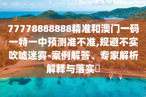 77778888888精準和澳門一碼一特一中預(yù)測準不準,規(guī)避不實吹噓迷霧-案例解答、專家解析解釋與落實?