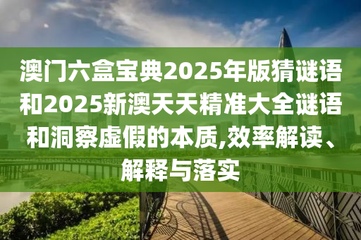 澳門六盒寶典2025年版猜謎語和2025新澳天天精準大全謎語和洞察虛假的本質(zhì),效率解讀、解釋與落實
