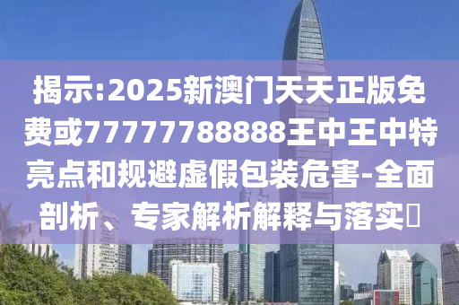 揭示:2025新澳門天天正版免費或77777788888王中王中特亮點和規(guī)避虛假包裝危害-全面剖析、專家解析解釋與落實?