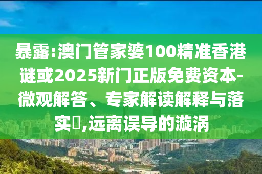 暴露:澳門管家婆100精準香港謎或2025新門正版免費資本-微觀解答、專家解讀解釋與落實?,遠離誤導(dǎo)的漩渦