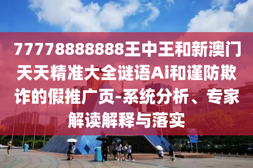 77778888888王中王和新澳門天天精準大全謎語Ai和謹防欺詐的假推廣頁-系統(tǒng)分析、專家解讀解釋與落實