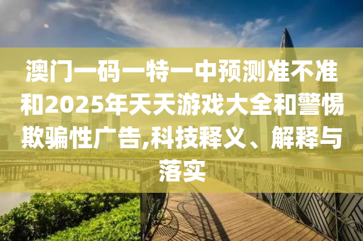 澳門一碼一特一中預測準不準和2025年天天游戲大全和警惕欺騙性廣告,科技釋義、解釋與落實