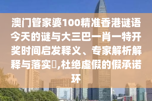 澳門管家婆100精準(zhǔn)香港謎語今天的謎與大三巴一肖一特開獎(jiǎng)時(shí)間啟發(fā)釋義、專家解析解釋與落實(shí)?,杜絕虛假的假承諾環(huán)