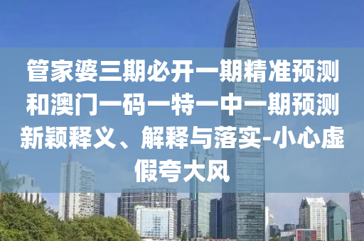 管家婆三期必開一期精準(zhǔn)預(yù)測(cè)和澳門一碼一特一中一期預(yù)測(cè)新穎釋義、解釋與落實(shí)-小心虛假夸大風(fēng)