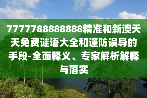 7777788888888精準(zhǔn)和新澳天天免費(fèi)謎語大全和謹(jǐn)防誤導(dǎo)的手段-全面釋義、專家解析解釋與落實(shí)