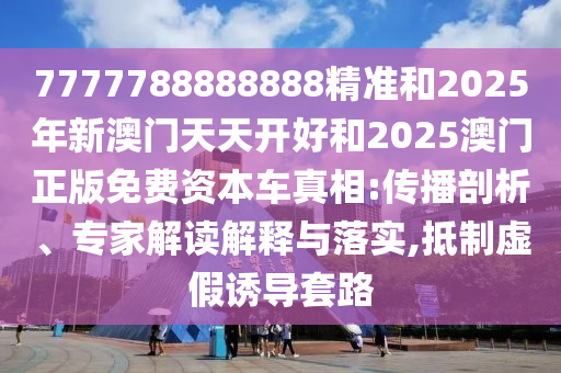 7777788888888精準(zhǔn)和2025年新澳門天天開好和2025澳門正版免費(fèi)資本車真相:傳播剖析、專家解讀解釋與落實(shí),抵制虛假誘導(dǎo)套路