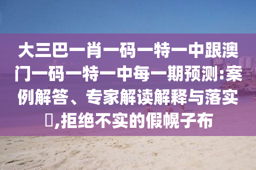 大三巴一肖一碼一特一中跟澳門一碼一特一中每一期預(yù)測(cè):案例解答、專家解讀解釋與落實(shí)?,拒絕不實(shí)的假幌子布