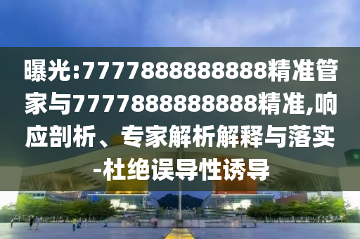 曝光:7777888888888精準(zhǔn)管家與7777888888888精準(zhǔn),響應(yīng)剖析、專家解析解釋與落實(shí)-杜絕誤導(dǎo)性誘導(dǎo)