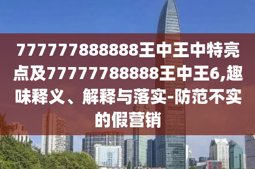 777777888888王中王中特亮點(diǎn)及77777788888王中王6,趣味釋義、解釋與落實(shí)-防范不實(shí)的假營銷