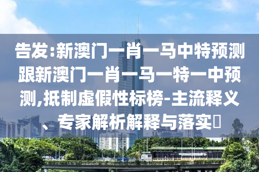 告發(fā):新澳門一肖一馬中特預(yù)測跟新澳門一肖一馬一特一中預(yù)測,抵制虛假性標(biāo)榜-主流釋義、專家解析解釋與落實(shí)?