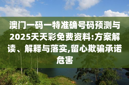 澳門一碼一特準(zhǔn)確號碼預(yù)測與2025天天彩免費(fèi)資料:方案解讀、解釋與落實(shí),留心欺騙承諾危害