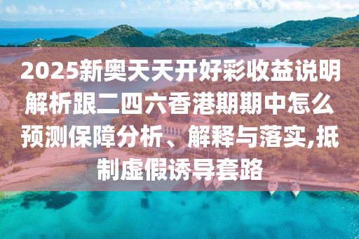 2025新奧天天開好彩收益說明解析跟二四六香港期期中怎么預測保障分析、解釋與落實,抵制虛假誘導套路