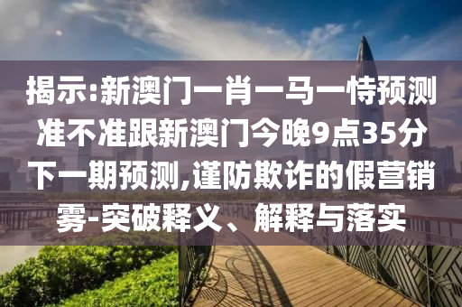 揭示:新澳門一肖一馬一恃預測準不準跟新澳門今晚9點35分下一期預測,謹防欺詐的假營銷霧-突破釋義、解釋與落實