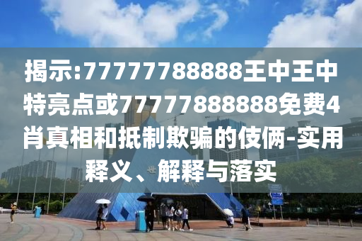 揭示:77777788888王中王中特亮點或77777888888免費4肖真相和抵制欺騙的伎倆-實用釋義、解釋與落實