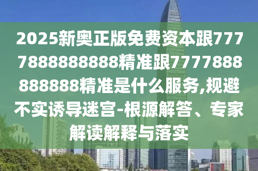 2025新奧正版免費資本跟7777888888888精準跟7777888888888精準是什么服務,規(guī)避不實誘導迷宮-根源解答、專家解讀解釋與落實