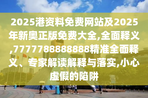 2025港資料免費網(wǎng)站及2025年新奧正版免費大全,全面釋義,7777788888888精準全面釋義、專家解讀解釋與落實,小心虛假的陷阱