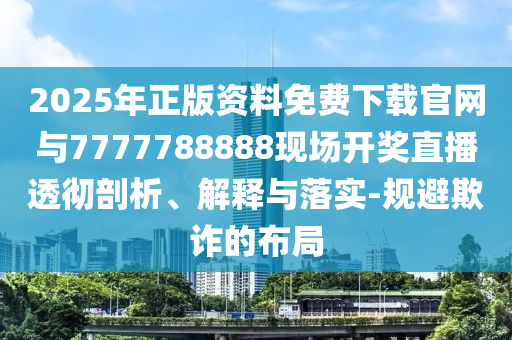 2025年正版資料免費下載官網(wǎng)與7777788888現(xiàn)場開獎直播透徹剖析、解釋與落實-規(guī)避欺詐的布局