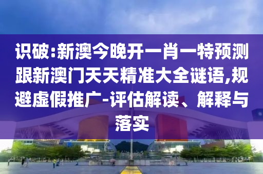 識破:新澳今晚開一肖一特預(yù)測跟新澳門天天精準(zhǔn)大全謎語,規(guī)避虛假推廣-評估解讀、解釋與落實