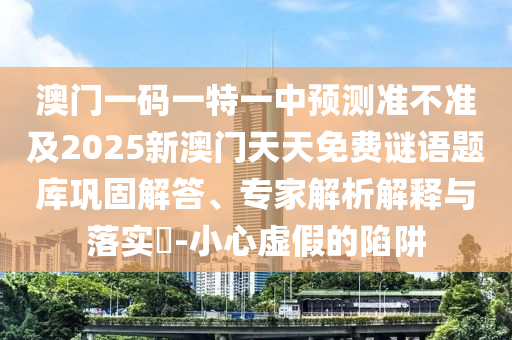 澳門一碼一特一中預(yù)測準(zhǔn)不準(zhǔn)及2025新澳門天天免費謎語題庫鞏固解答、專家解析解釋與落實?-小心虛假的陷阱