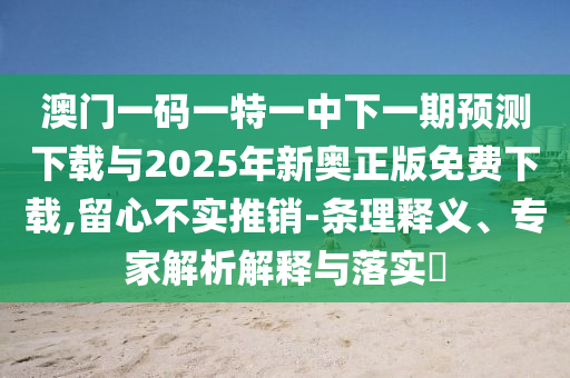 澳門一碼一特一中下一期預(yù)測下載與2025年新奧正版免費下載,留心不實推銷-條理釋義、專家解析解釋與落實?