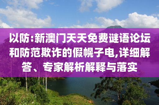 以防:新澳門天天免費謎語論壇和防范欺詐的假幌子電,詳細解答、專家解析解釋與落實