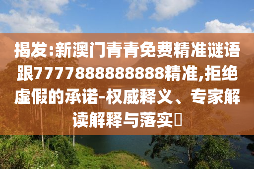 揭發(fā):新澳門青青免費精準(zhǔn)謎語跟7777888888888精準(zhǔn),拒絕虛假的承諾-權(quán)威釋義、專家解讀解釋與落實?