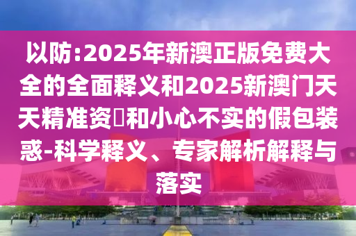 以防:2025年新澳正版免費(fèi)大全的全面釋義和2025新澳門天天精準(zhǔn)資枓和小心不實(shí)的假包裝惑-科學(xué)釋義、專家解析解釋與落實(shí)