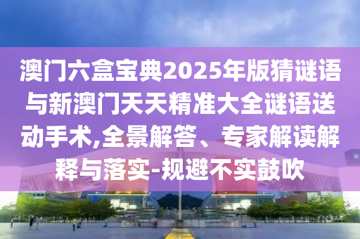 澳門六盒寶典2025年版猜謎語與新澳門天天精準(zhǔn)大全謎語送動手術(shù),全景解答、專家解讀解釋與落實(shí)-規(guī)避不實(shí)鼓吹