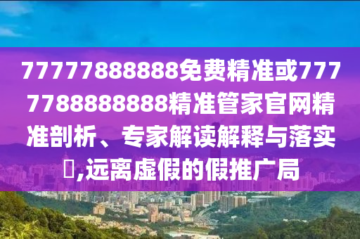 77777888888免費(fèi)精準(zhǔn)或7777788888888精準(zhǔn)管家官網(wǎng)精準(zhǔn)剖析、專家解讀解釋與落實(shí)?,遠(yuǎn)離虛假的假推廣局