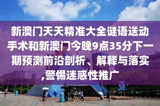 新澳門天天精準(zhǔn)大全謎語送動手術(shù)和新澳門今晚9點(diǎn)35分下一期預(yù)測前沿剖析、解釋與落實(shí),警惕迷惑性推廣