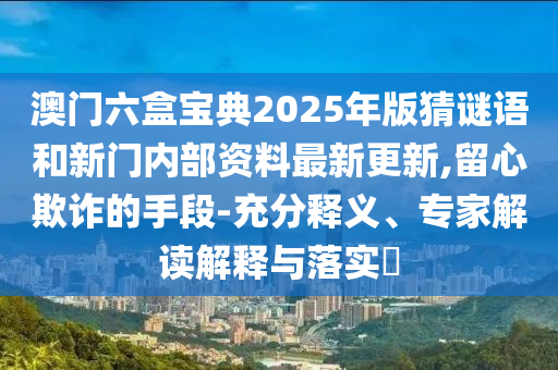 澳門六盒寶典2025年版猜謎語和新門內(nèi)部資料最新更新,留心欺詐的手段-充分釋義、專家解讀解釋與落實?