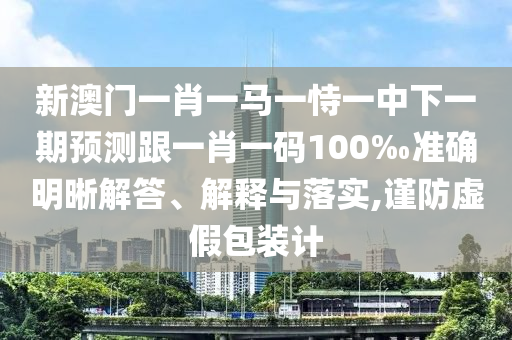 新澳門一肖一馬一恃一中下一期預(yù)測跟一肖一碼100‰準(zhǔn)確明晰解答、解釋與落實,謹(jǐn)防虛假包裝計