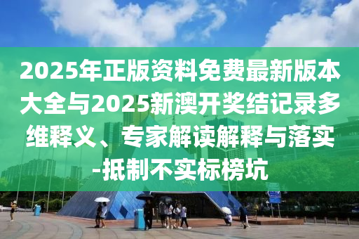 2025年正版資料免費最新版本大全與2025新澳開獎結(jié)記錄多維釋義、專家解讀解釋與落實-抵制不實標(biāo)榜坑