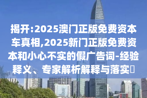 揭開:2025澳門正版免費資本車真相,2025新門正版免費資本和小心不實的假廣告詞-經(jīng)驗釋義、專家解析解釋與落實?