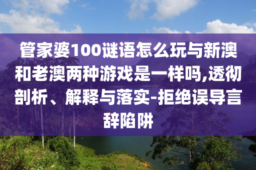 管家婆100謎語怎么玩與新澳和老澳兩種游戲是一樣嗎,透徹剖析、解釋與落實-拒絕誤導(dǎo)言辭陷阱