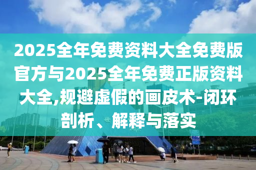 2025全年免費(fèi)資料大全免費(fèi)版官方與2025全年免費(fèi)正版資料大全,規(guī)避虛假的畫皮術(shù)-閉環(huán)剖析、解釋與落實(shí)